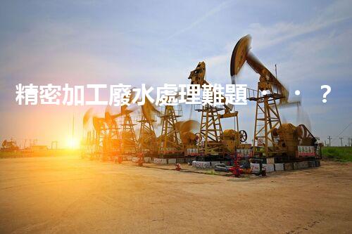 精密加工廢水處理難題？探尋高效低耗的破局之道！